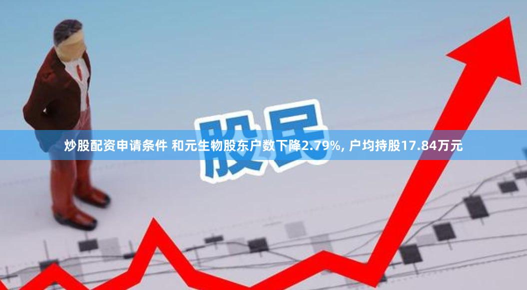 炒股配资申请条件 和元生物股东户数下降2.79%, 户均持股17.84万元