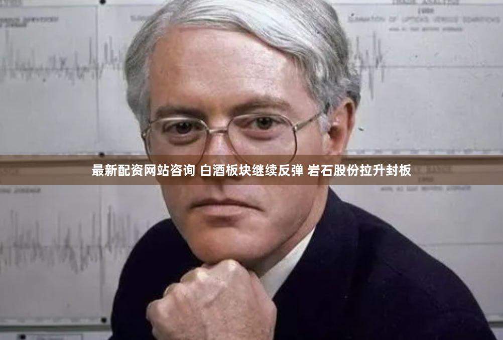 最新配资网站咨询 白酒板块继续反弹 岩石股份拉升封板