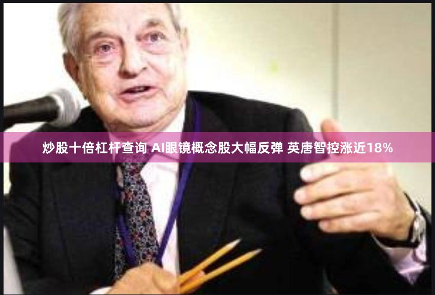 炒股十倍杠杆查询 AI眼镜概念股大幅反弹 英唐智控涨近18%