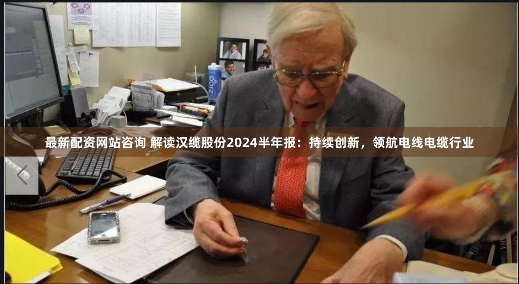 最新配资网站咨询 解读汉缆股份2024半年报：持续创新，领航电线电缆行业