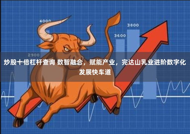炒股十倍杠杆查询 数智融合，赋能产业，完达山乳业进阶数字化发展快车道
