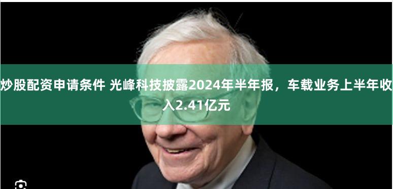 炒股配资申请条件 光峰科技披露2024年半年报，车载业务上半年收入2.41亿元