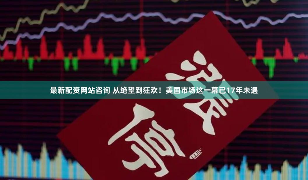 最新配资网站咨询 从绝望到狂欢！美国市场这一幕已17年未遇