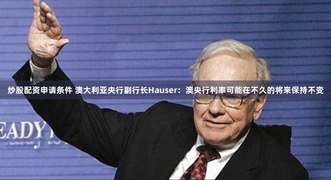 炒股配资申请条件 澳大利亚央行副行长Hauser：澳央行利率可能在不久的将来保持不变