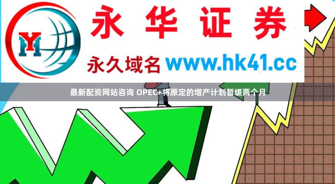 最新配资网站咨询 OPEC+将原定的增产计划暂缓两个月