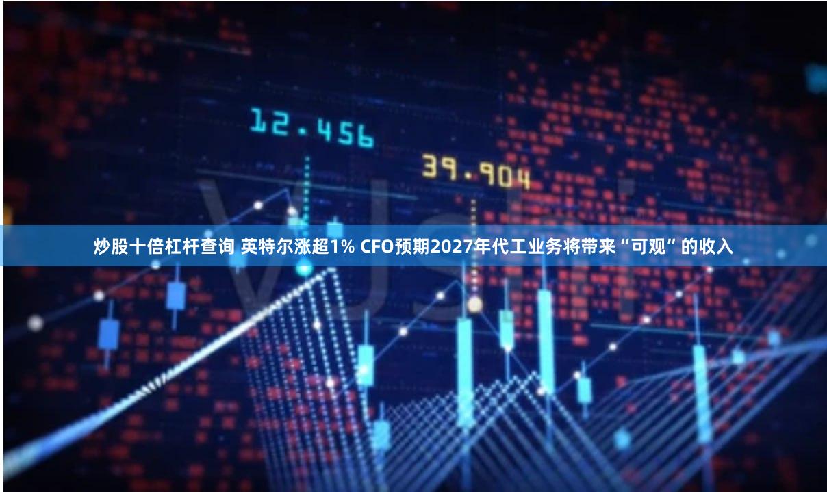 炒股十倍杠杆查询 英特尔涨超1% CFO预期2027年代工业务将带来“可观”的收入