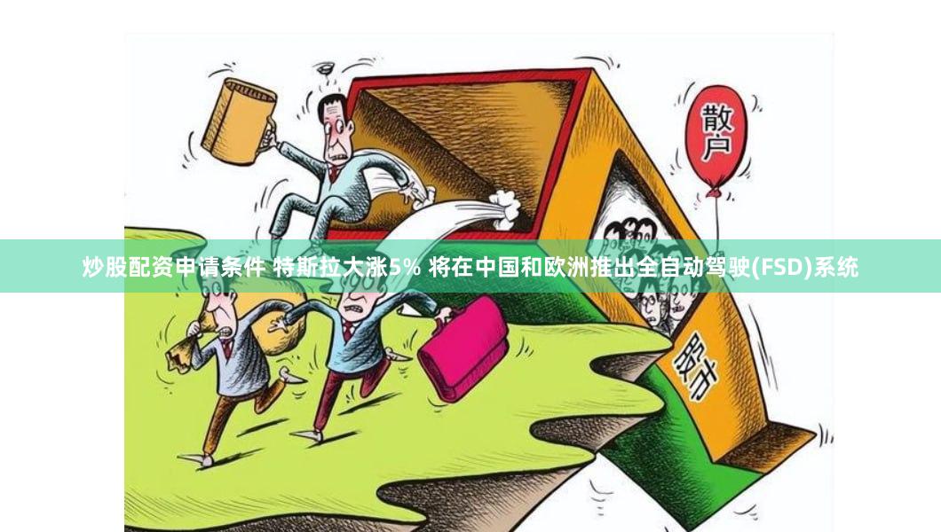 炒股配资申请条件 特斯拉大涨5% 将在中国和欧洲推出全自动驾驶(FSD)系统