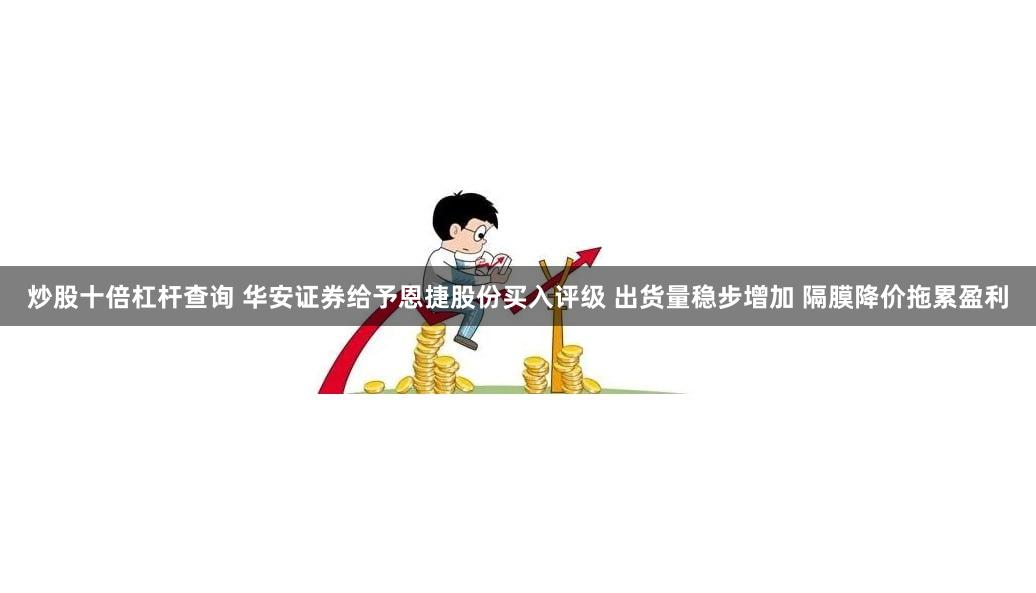 炒股十倍杠杆查询 华安证券给予恩捷股份买入评级 出货量稳步增加 隔膜降价拖累盈利