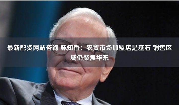 最新配资网站咨询 味知香：农贸市场加盟店是基石 销售区域仍聚焦华东