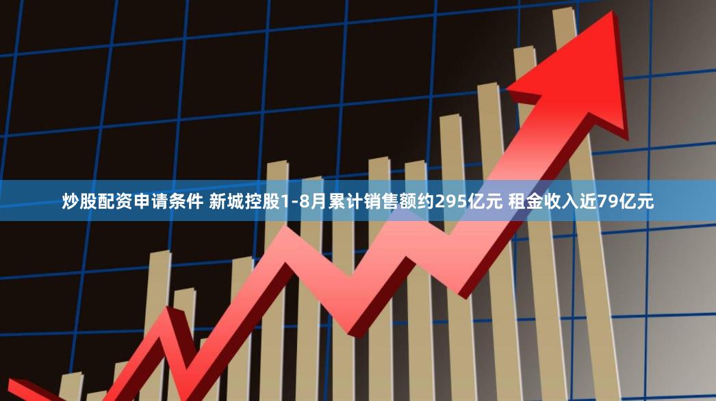 炒股配资申请条件 新城控股1-8月累计销售额约295亿元 租金收入近79亿元