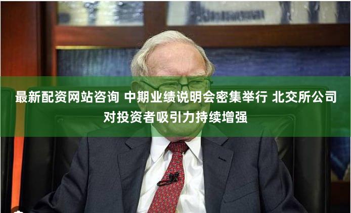 最新配资网站咨询 中期业绩说明会密集举行 北交所公司对投资者吸引力持续增强