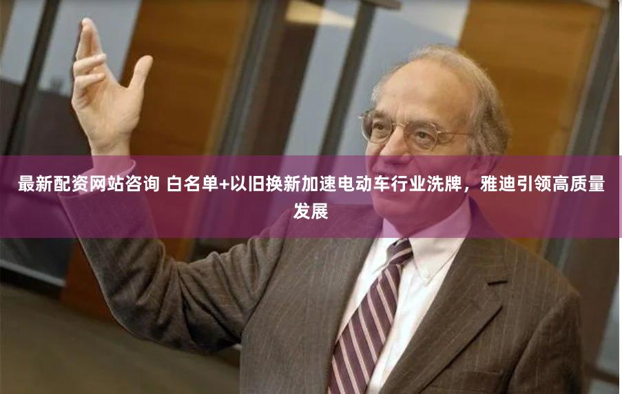 最新配资网站咨询 白名单+以旧换新加速电动车行业洗牌，雅迪引领高质量发展