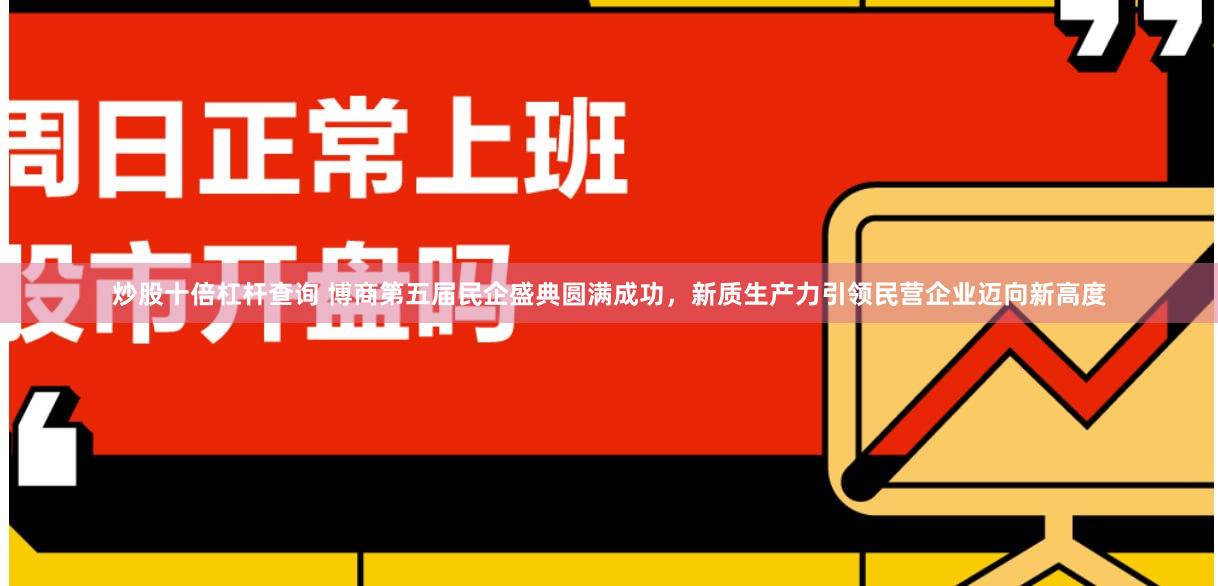 炒股十倍杠杆查询 博商第五届民企盛典圆满成功，新质生产力引领民营企业迈向新高度