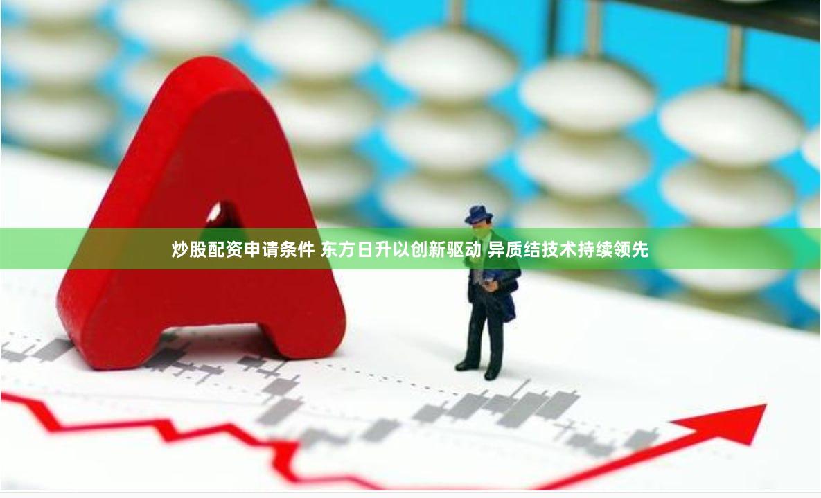 炒股配资申请条件 东方日升以创新驱动 异质结技术持续领先