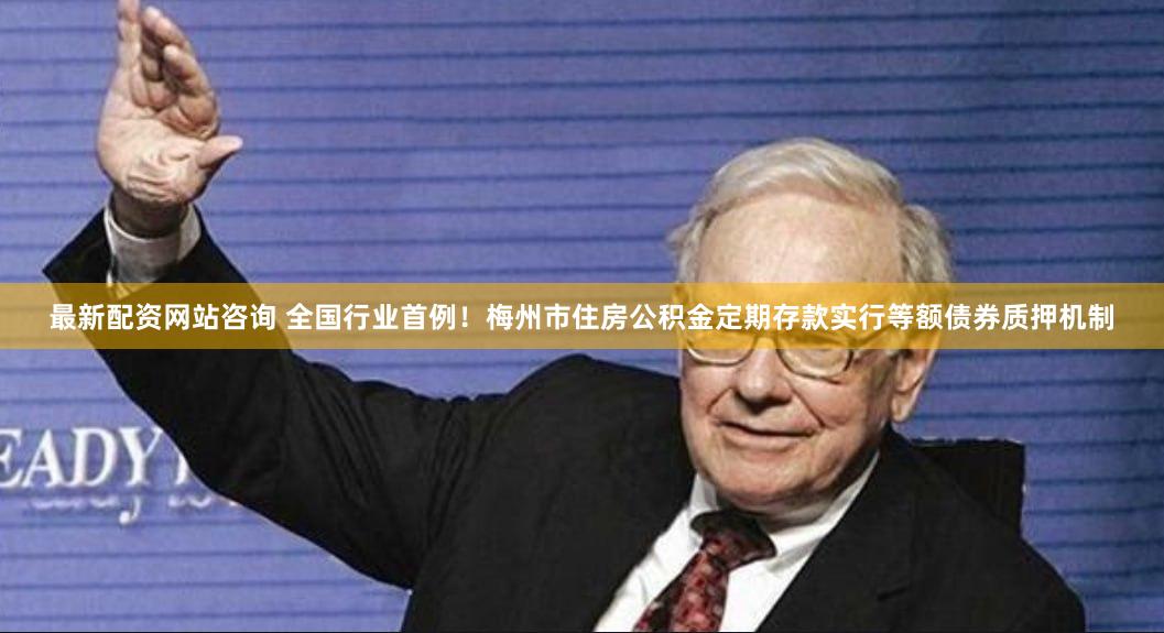 最新配资网站咨询 全国行业首例！梅州市住房公积金定期存款实行等额债券质押机制