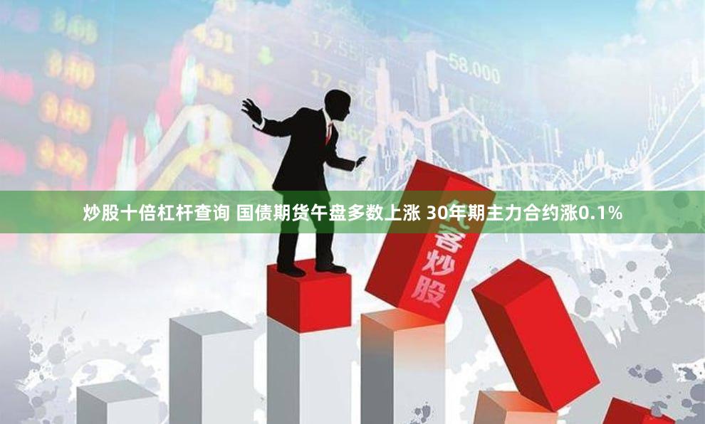 炒股十倍杠杆查询 国债期货午盘多数上涨 30年期主力合约涨0.1%