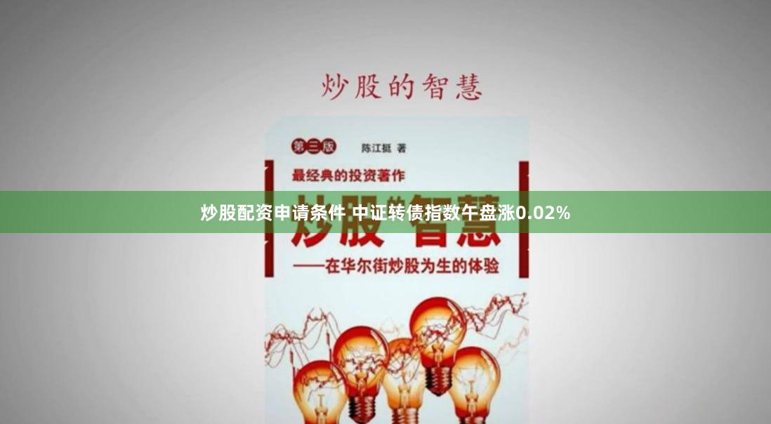 炒股配资申请条件 中证转债指数午盘涨0.02%