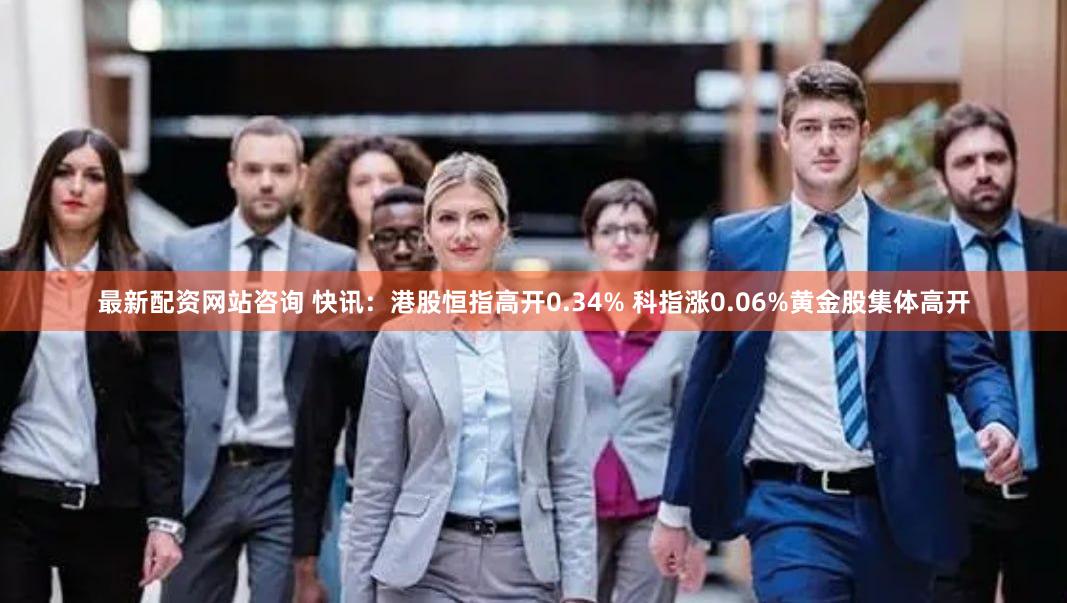 最新配资网站咨询 快讯：港股恒指高开0.34% 科指涨0.06%黄金股集体高开