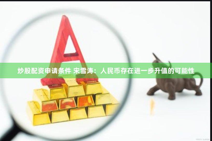 炒股配资申请条件 宋雪涛：人民币存在进一步升值的可能性
