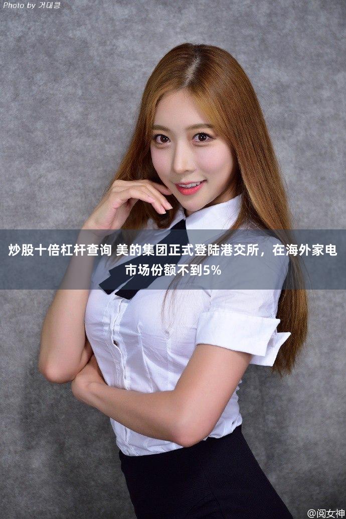 炒股十倍杠杆查询 美的集团正式登陆港交所，在海外家电市场份额不到5%