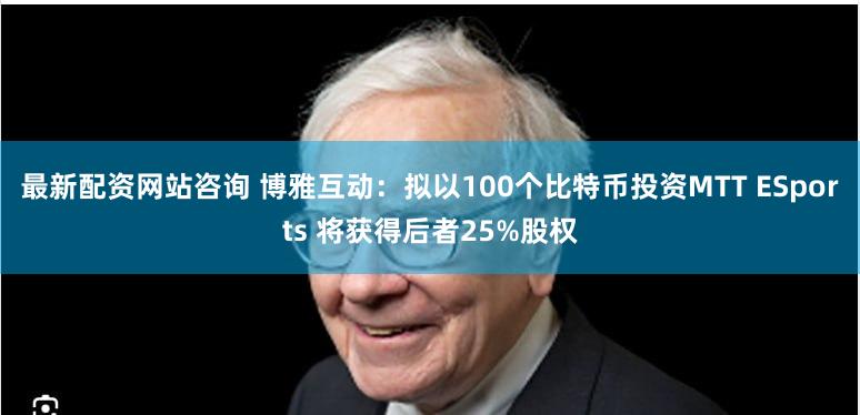 最新配资网站咨询 博雅互动：拟以100个比特币投资MTT ESports 将获得后者25%股权