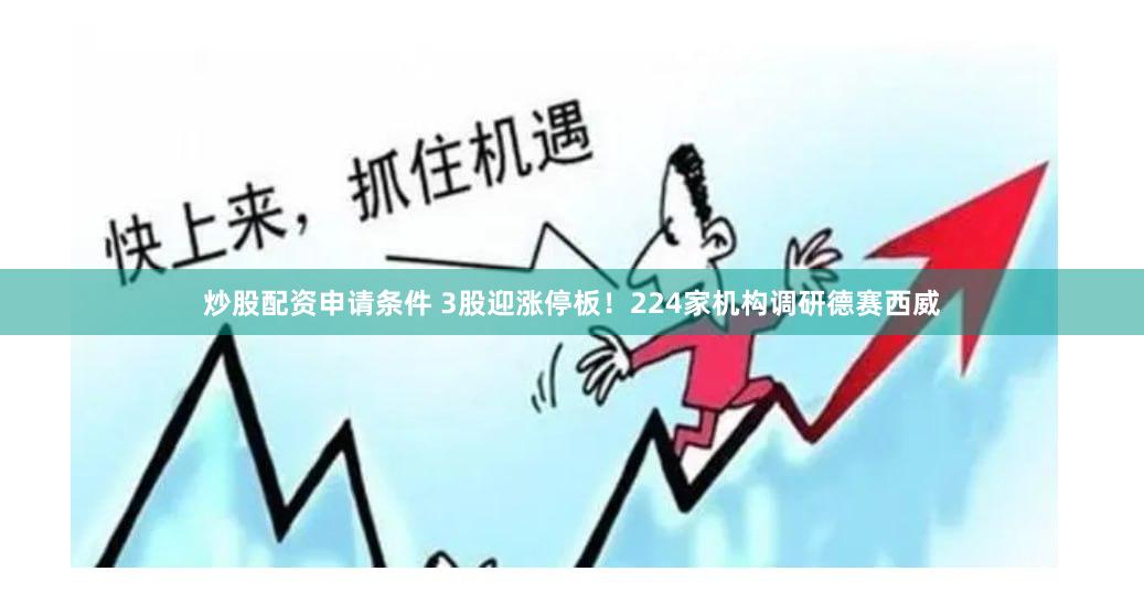 炒股配资申请条件 3股迎涨停板！224家机构调研德赛西威