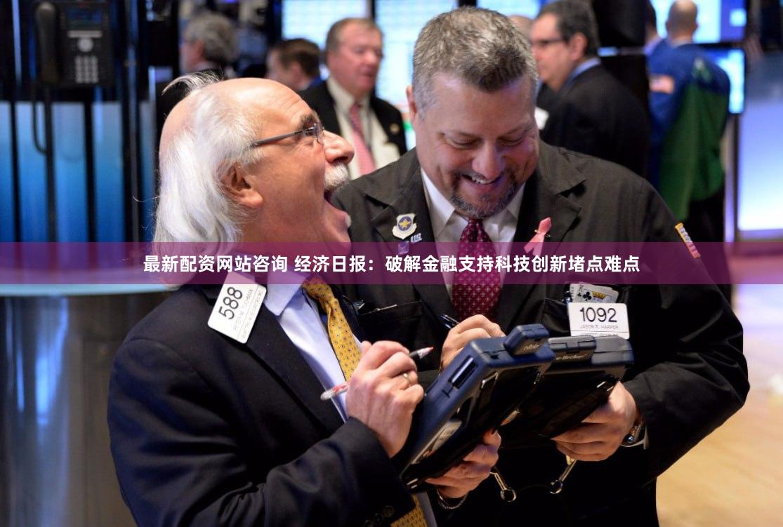 最新配资网站咨询 经济日报：破解金融支持科技创新堵点难点