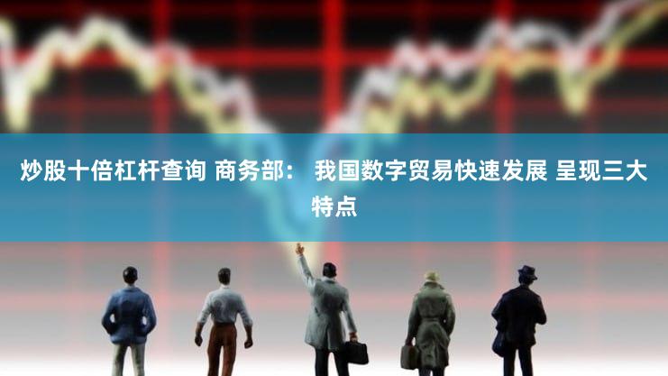 炒股十倍杠杆查询 商务部： 我国数字贸易快速发展 呈现三大特点