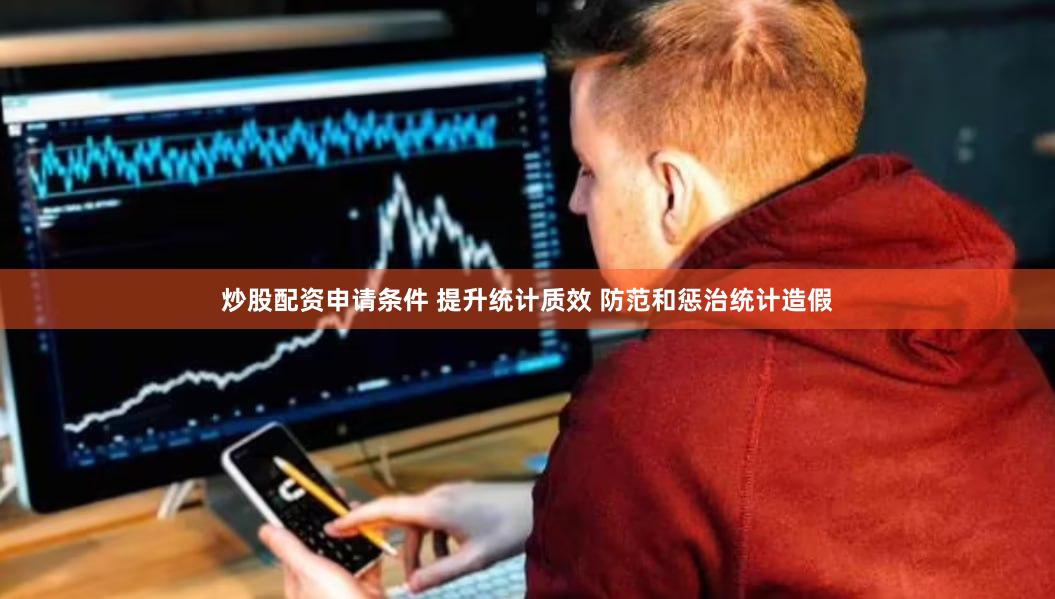 炒股配资申请条件 提升统计质效 防范和惩治统计造假