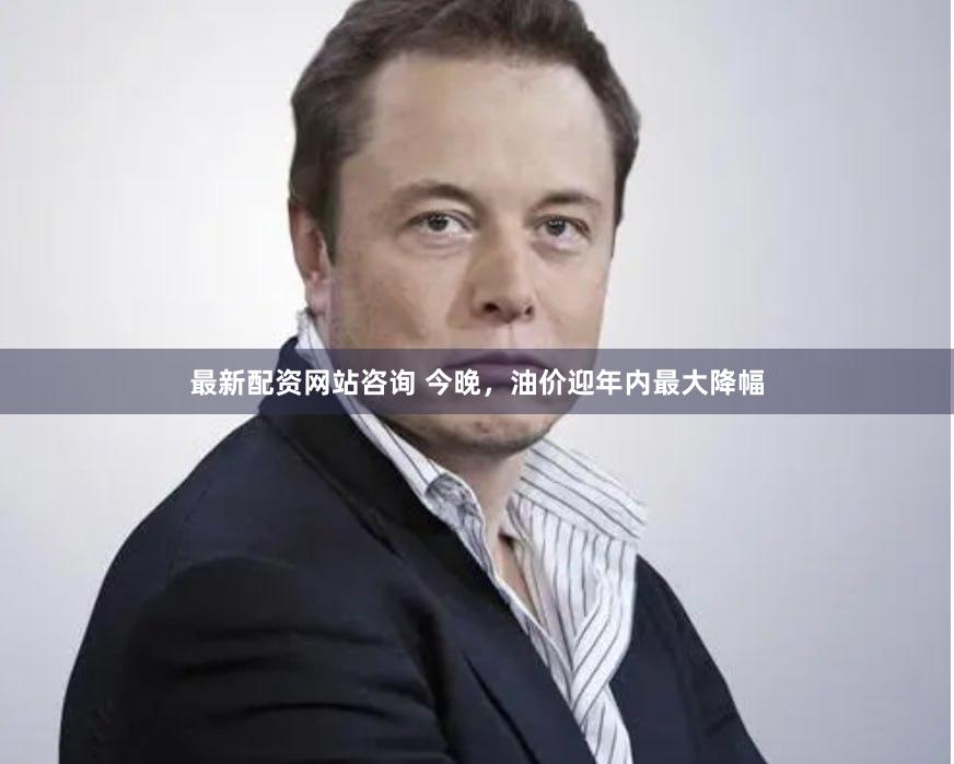 最新配资网站咨询 今晚，油价迎年内最大降幅