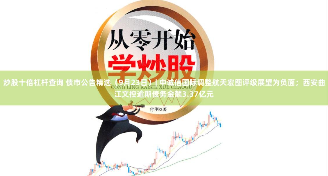 炒股十倍杠杆查询 债市公告精选（9月23日）| 中诚信国际调整航天宏图评级展望为负面；西安曲江文控逾期债务金额3.37亿元