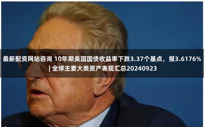 最新配资网站咨询 10年期美国国债收益率下跌3.37个基点，报3.6176% | 全球主要大类资产表现汇总20240923