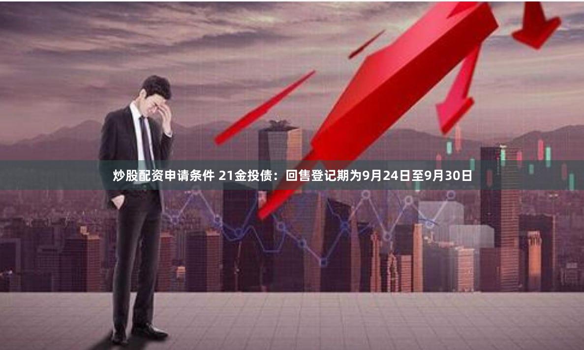 炒股配资申请条件 21金投债：回售登记期为9月24日至9月30日