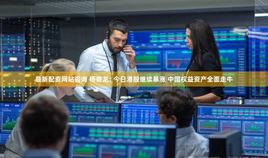 最新配资网站咨询 杨德龙: 今日港股继续暴涨 中国权益资产全面走牛