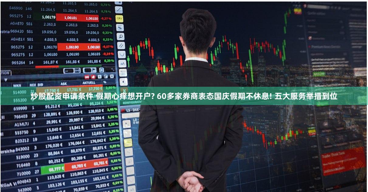 炒股配资申请条件 假期心痒想开户? 60多家券商表态国庆假期不休息! 五大服务举措到位