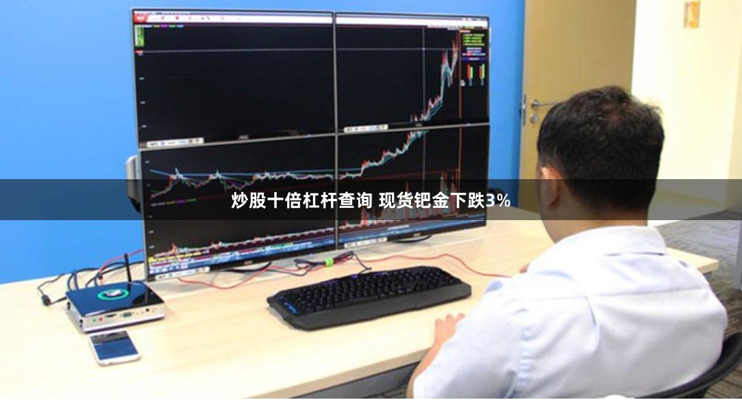 炒股十倍杠杆查询 现货钯金下跌3%
