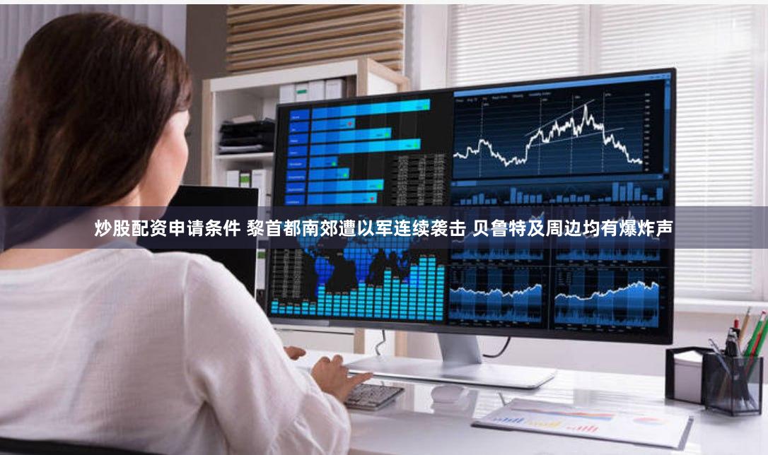 炒股配资申请条件 黎首都南郊遭以军连续袭击 贝鲁特及周边均有爆炸声