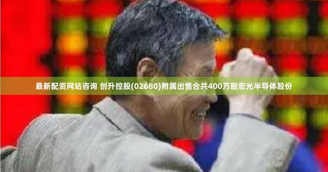 最新配资网站咨询 创升控股(02680)附属出售合共400万股宏光半导体股份