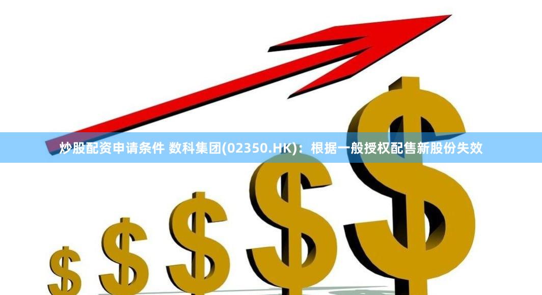 炒股配资申请条件 数科集团(02350.HK)：根据一般授权配售新股份失效