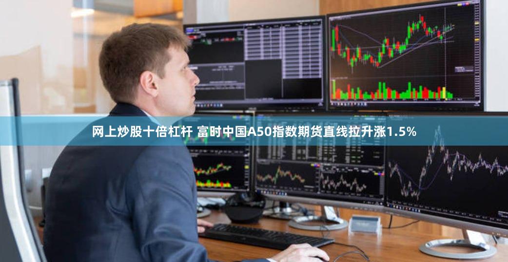 网上炒股十倍杠杆 富时中国A50指数期货直线拉升涨1.5%