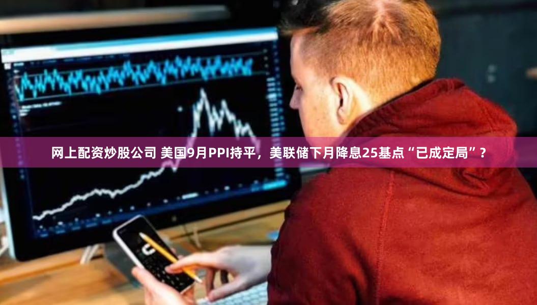 网上配资炒股公司 美国9月PPI持平，美联储下月降息25基点“已成定局”？