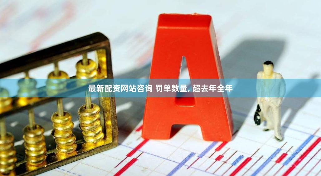 最新配资网站咨询 罚单数量, 超去年全年