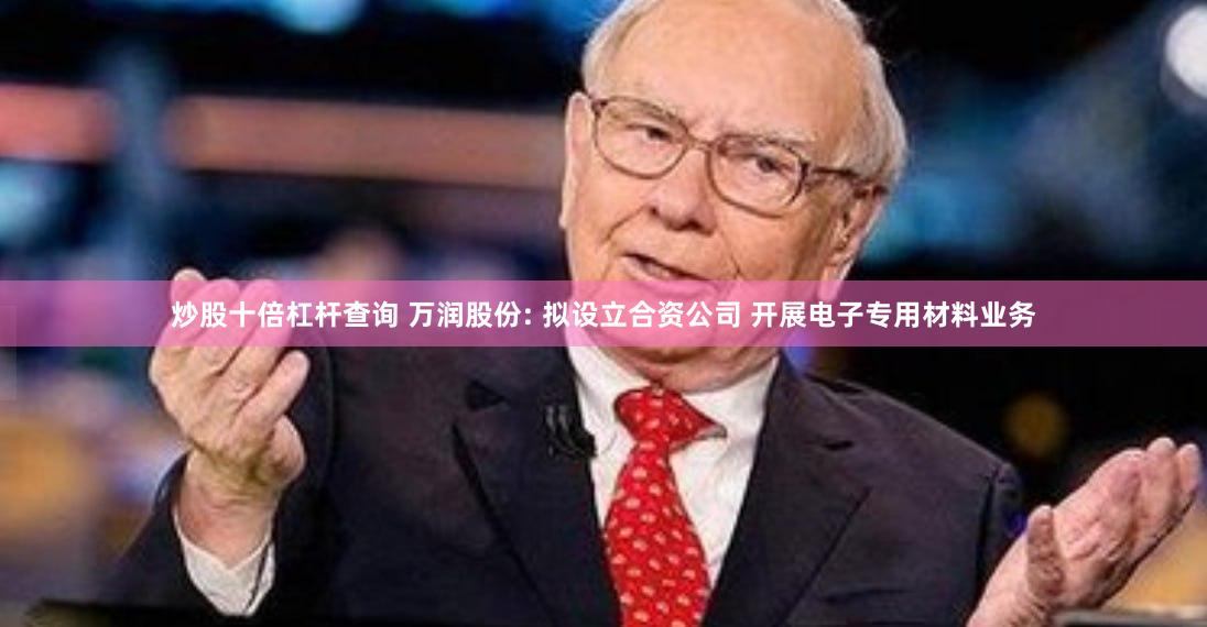 炒股十倍杠杆查询 万润股份: 拟设立合资公司 开展电子专用材料业务