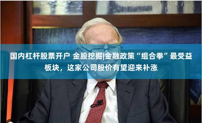 国内杠杆股票开户 金股挖掘|金融政策“组合拳”最受益板块，这家公司股价有望迎来补涨