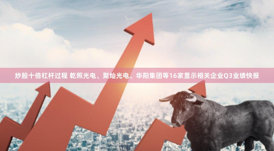 炒股十倍杠杆过程 乾照光电、聚灿光电、华阳集团等16家显示相关企业Q3业绩快报