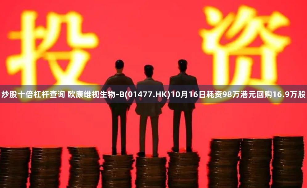 炒股十倍杠杆查询 欧康维视生物-B(01477.HK)10月16日耗资98万港元回购16.9万股