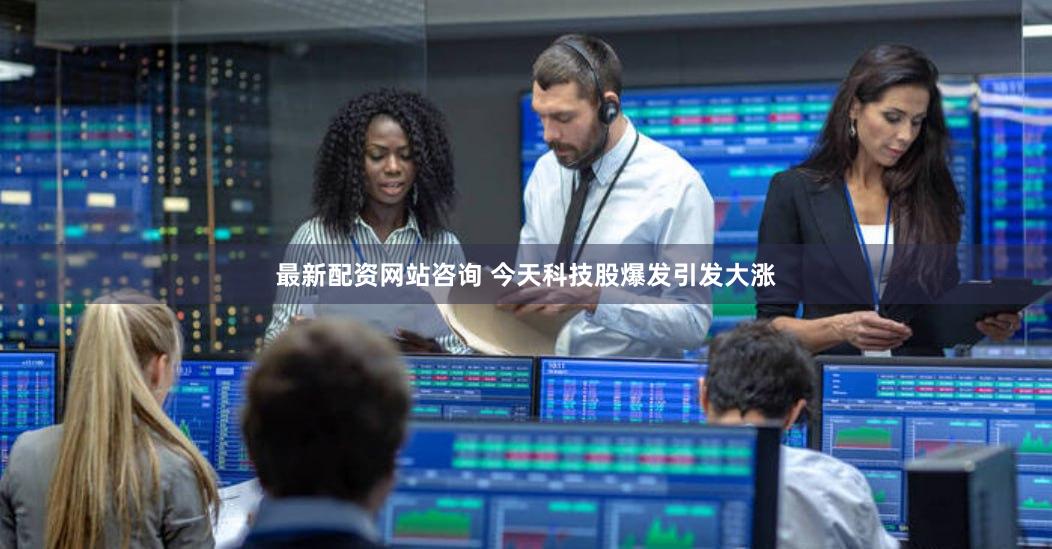 最新配资网站咨询 今天科技股爆发引发大涨