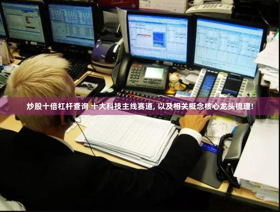炒股十倍杠杆查询 十大科技主线赛道, 以及相关概念核心龙头梳理!
