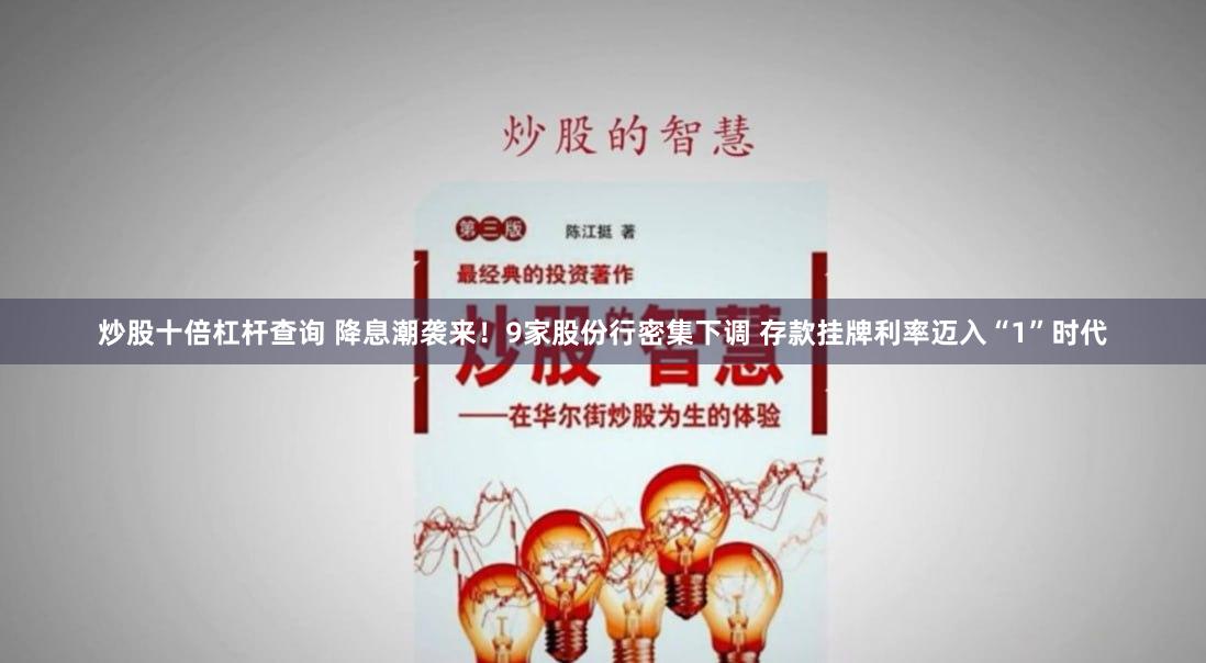 炒股十倍杠杆查询 降息潮袭来！9家股份行密集下调 存款挂牌利率迈入“1”时代
