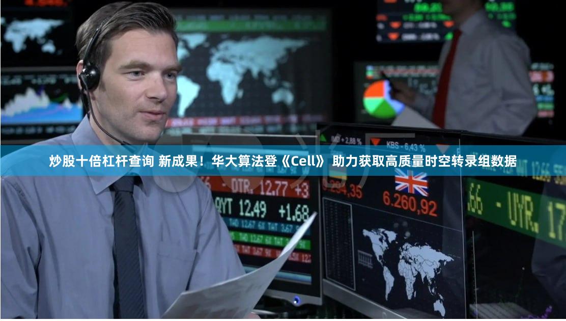 炒股十倍杠杆查询 新成果！华大算法登《Cell》 助力获取高质量时空转录组数据